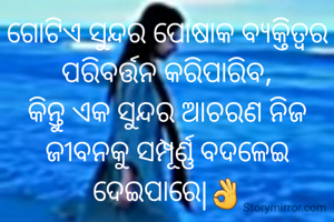 ଗୋଟିଏ ସୁନ୍ଦର ପୋଷାକ ବ୍ୟକ୍ତିତ୍ୱର ପରିବର୍ତ୍ତନ କରିପାରିବ,
କିନ୍ତୁ ଏକ ସୁନ୍ଦର ଆଚରଣ ନିଜ ଜୀବନକୁ ସମ୍ପୂର୍ଣ୍ଣ ବଦଳେଇ  ଦେଇପାରେ|👌