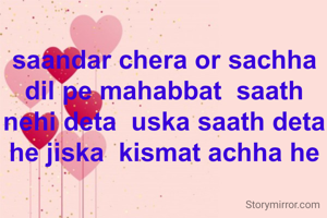 saandar chera or sachha dil pe mahabbat  saath nehi deta  uska saath deta he jiska  kismat achha he