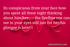 Its conspicuous from your face how you spent all these night thinking about him/her...... the fireflies one can see in your eyes still just for her/his glimpse is love!!!