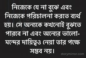 নিজেকে যে না বুঝে এবং নিজেকে পরিচালনা করতে ব্যর্থ হয়। সে অন্যকে কখনোই বুঝতে পারবে না এবং অন্যের ভালো-মন্দের দায়িত্বও নেয়া তার পক্ষে সম্ভব নয়। 