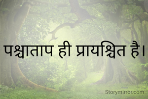 पश्चाताप ही प्रायश्चित है।