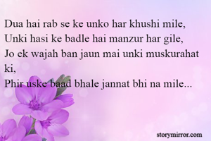 Dua hai rab se ke unko har khushi mile,
Unki hasi ke badle hai manzur har gile,
Jo ek wajah ban jaun mai unki muskurahat ki,
Phir uske baad bhale jannat bhi na mile...
