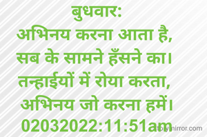 बुधवार:
अभिनय करना आता है, 
सब के सामने हँसने का। 
तन्हाईयों में रोया करता, 
अभिनय जो करना हमें।
02032022:11:51am