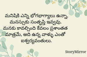 మనిషికి ఎన్ని భోగభాగ్యాలు ఉన్నా, మనస్సుకు సంతృప్తి ఇవ్వవు. 
మనకు కావల్సింది కేవలం ప్రశాంతత మాత్రమే, అది ఉన్న వాళ్ళు ఎంతో ఐశ్వర్యవంతులు.