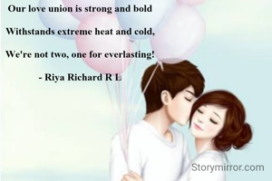 Our love union is strong and bold

Withstands extreme heat and cold,

We're not two, one for everlasting!

- Riya Richard R L
