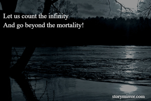Let us count the infinity
And go beyond the mortality!