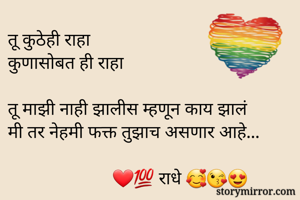 तू कुठेही राहा 
कुणासोबत ही राहा 

तू माझी नाही झालीस म्हणून काय झालं 
मी तर नेहमी फक्त तुझाच असणार आहे...   
              
                       ❤💯 राधे 🥰😘😍
