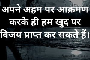 अपने अहम पर आक्रमण  करके ही हम खुद पर विजय प्राप्त कर सकते हैं।