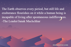 The Earth observes every period, but still life and exuberance flourishes on it while a human being is incapable of living after spontaneous indifferences.
-The Leader/Janak Machchhar