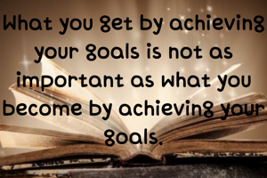 What you get by achieving your goals is not as important as what you become by achieving your goals.