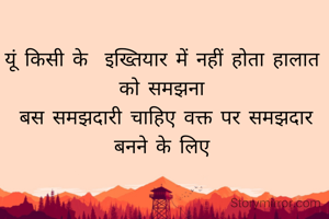 यूं किसी के  इख्तियार में नहीं होता हालात को समझना
 बस समझदारी चाहिए वक्त पर समझदार बनने के लिए
