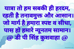 यात्रा तो हम सबकी ही हरदम,
 रहती है तनावमुक्त और आसान।
जो मार्ग है हमारा स्पष्ट व सीधा,
पास हो हमारे न्यूनतम सामान।
@ डी पी सिंह कुशवाहा @
