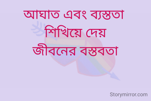 আঘাত এবং ব্যস্ততা 
শিখিয়ে দেয়
জীবনের বস্তবতা