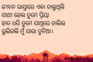 ଜୀବନ ରାସ୍ତାରେ ଏକା ଚାଲୁଥିଲି 
ସାଥୀ ହେଲ ତୁମେ ପ୍ରିୟା
ହାତ ଧରି ତୁମେ ସାଥିରେ ଚାଲିଲ
ଭୁଲିଗଲି ମୁଁ ସାରା ଦୁନିଆ।
