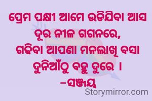 ପ୍ରେମ ପକ୍ଷୀ ଆମେ ଉଡିଯିବା ଆସ ଦୂର ନୀଳ ଗଗନରେ,
ଗଢିବା ଆପଣା ମନଲାଖି ବସା  ଦୁନିଆଁଠୁ ବହୁ ଦୁରେ ।
-ସଞ୍ଜୟ