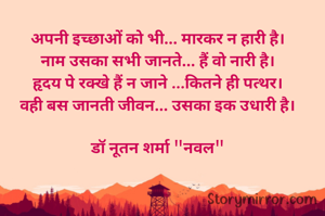 अपनी इच्छाओं को भी... मारकर न हारी है।
नाम उसका सभी जानते... हैं वो नारी है।
हृदय पे रक्खे हैं न जाने ...कितने ही पत्थर।
वही बस जानती जीवन... उसका इक उधारी है।

डॉ नूतन शर्मा "नवल"