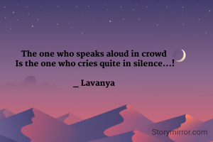 The one who speaks aloud in crowd 
Is the one who cries quite in silence...!

_ Lavanya 