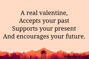 A real valentine,
Accepts your past
Supports your present
And encourages your future.

