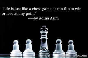 "Life is just like a chess game, it can flip to win or lose at any point" 
                            -----by Adina Asim
