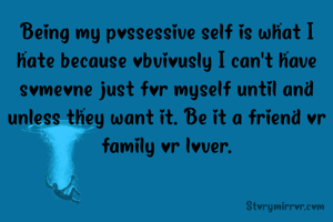 Being my possessive self is what I hate because obviously I can't have someone just for myself until and unless they want it. Be it a friend or family or lover.