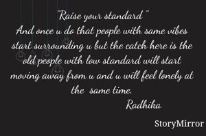 "Raise your standard "
And once u do that people with same vibes start surrounding u but the catch here is the old people with low standard will start moving away from u and u will feel lonely at the  same time.
                            Radhika