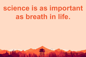 science is as important as breath in life.
