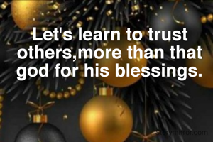 Let's learn to trust others,more than that god for his blessings.