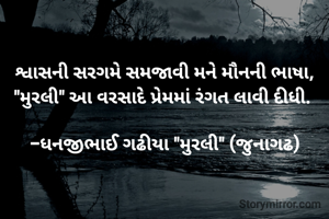 

શ્વાસની સરગમે સમજાવી મને મૌનની ભાષા,
"મુરલી" આ વરસાદે પ્રેમમાં રંગત લાવી દીધી. 

-ધનજીભાઈ ગઢીયા "મુરલી" (જુનાગઢ)
