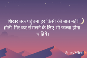शिखर तक पहुंचना हर किसी की बात नहीं होती, गिर कर संभलने के लिए भी जज्बा होना चाहिये।