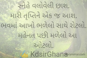 સ્નેહે વલોવેલી છાશ.
મારી તૃપ્તિને એક જ આશ.
ભવમાં આખો ભળેલો સાથે રોટલો.
    મહેનત પછી મળેલો આ ઓટલો.
✍️ KdsirGhana