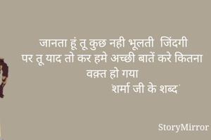 जानता हूं तू कुछ नही भूलती  जिंदगी
तू याद कर हमे अच्छी बातें करे कितना वक़्त हो गया
                       'शर्मा जी के शब्द'

