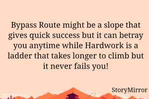 Bypass Route might be a slope that gives quick success but it can betray you anytime while Hardwork is a ladder that takes longer to climb but it never fails you!