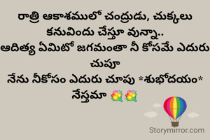 రాత్రి ఆకాశములో చంద్రుడు, చుక్కలు కనువిందు చేస్తూ వున్నా..
ఆదిత్య ఏమిటో జగమంతా నీ కోసమే ఎదురు చుపూ
నేను నీకోసం ఎదురు చూపు *శుభోదయం* నేస్తమా 💐💐