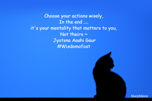 Choose your actions wisely,
In the end .... it's your mentality that matters
Not theirs ~ Jyotsna Aashi Gaur
#Wisdomofcat