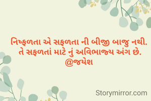 નિષ્ફળતા એ સફળતા ની બીજી બાજુ નથી.
 તે સફળતાં માટે નું અવિભાજ્ય અંગ છે.
@જયેશ