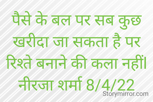 पैसे के बल पर सब कुछ खरीदा जा सकता है पर रिश्ते बनाने की कला नहींl
नीरजा शर्मा 8/4/22