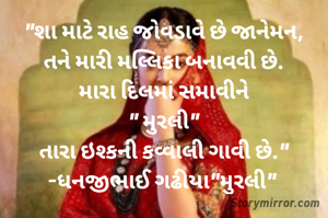 "શા માટે રાહ જોવડાવે છે જાનેમન,
તને મારી મલ્લિકા બનાવવી છે.
મારા દિલમાં સમાવીને
" મુરલી"
તારા ઇશ્કની કવ્વાલી ગાવી છે."
-ધનજીભાઈ ગઢીયા"મુરલી" 