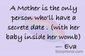 A Mother is the only person who'll have a secrete date . (with her baby inside her womb)
                        — Eva 