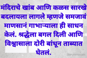 मंदिराचे खांब आणि कळस सारखे बदलायला लागले म्हणजे समजावं माणसानं गाभाऱ्याला ही साधन केलं. श्रद्धेला बगल दिली आणि विश्वासाला दोरी बांधून ताब्यात घेतलं.
