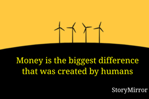 Money is the biggest difference that was created by humans