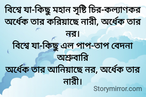 বিশ্বে যা-কিছু মহান সৃষ্টি চির-কল্যাণকর
অর্ধেক তার করিয়াছে নারী, অর্ধেক তার নর।
বিশ্বে যা-কিছু এল পাপ-তাপ বেদনা অশ্রুবারি
অর্ধেক তার আনিয়াছে নর, অর্ধেক তার নারী।