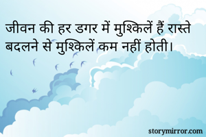 जीवन की हर डगर में मुश्किलें हैं रास्ते बदलने से मुश्किलें कम नहीं होती।