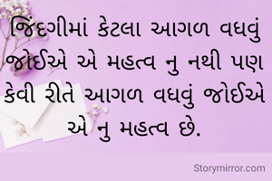 જિંદગીમાં કેટલા આગળ વધવું જોઈએ એ મહત્વ નુ નથી પણ કેવી રીતે આગળ વધવું જોઈએ એ નુ મહત્વ છે.
