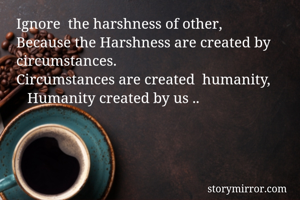 Ignore  the harshness of other,                   Because the Harshness are created by circumstances.                                               Circumstances are created  humanity,            Humanity created by us ..