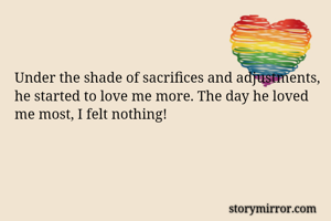Under the shade of sacrifices and adjustments, he started to love me more. The day he loved me most, I felt nothing! 