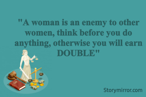 "A woman is an enemy to other women, think before you do anything, otherwise you will earn DOUBLE"