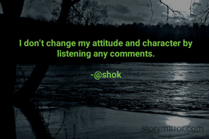I don’t change my attitude and character by listening any comments.

-@shok