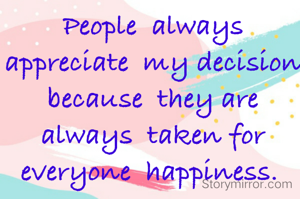 People  always  appreciate  my decision  because  they are always  taken for everyone  happiness. 