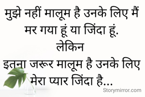 मुझे नहीं मालूम है उनके लिए मैं मर गया हूं या जिंदा हूं.
लेकिन 
इतना जरूर मालूम है उनके लिए मेरा प्यार जिंदा है...