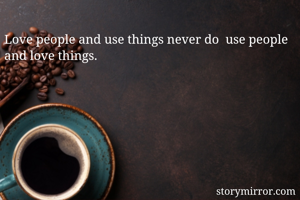 Love people and use things never do  use people and love things.